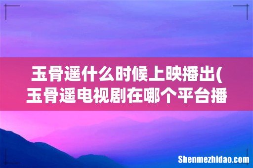 玉骨遥电视剧在哪个平台播出 玉骨遥什么时候上映播出