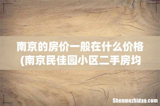 南京民佳园小区二手房均价多少钱一平米？ 南京的房价一般在什么价格