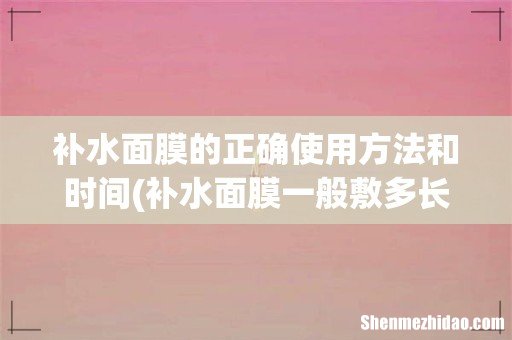 补水面膜一般敷多长时间最好 补水面膜的正确使用方法和时间