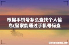 警察能通过手机号码查个人信息吗 根据手机号怎么查找个人信息