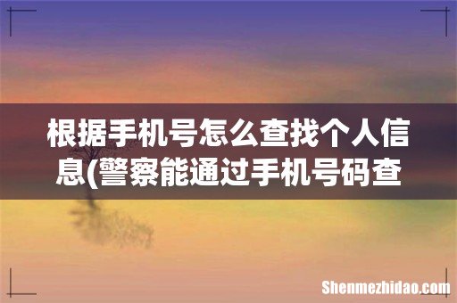 警察能通过手机号码查个人信息吗 根据手机号怎么查找个人信息