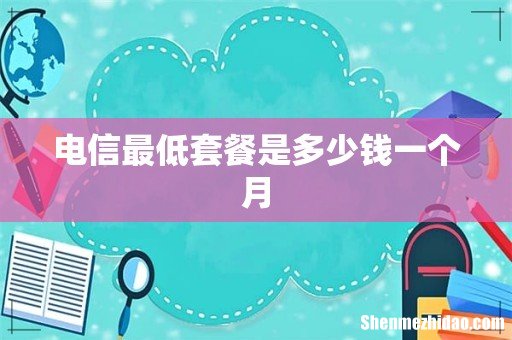 电信最低套餐是多少钱一个月