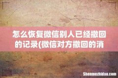 微信对方撤回的消息怎么恢复 怎么恢复微信别人已经撤回的记录