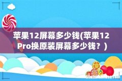 苹果12 Pro换原装屏幕多少钱？ 苹果12屏幕多少钱