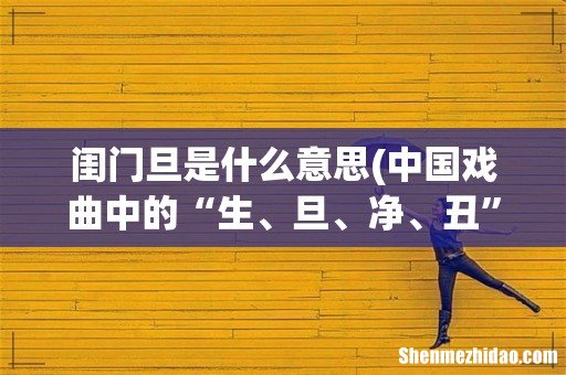 中国戏曲中的“生、旦、净、丑”到底是什么意思? 闺门旦是什么意思
