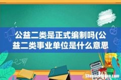 公益二类事业单位是什么意思 公益二类是正式编制吗