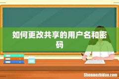 如何更改共享的用户名和密码