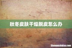 秋冬皮肤干燥脱皮怎么办