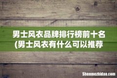 男士风衣有什么可以推荐的？ 男士风衣品牌排行榜前十名