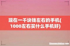 1000左右买什么手机好 现在一千块钱左右的手机