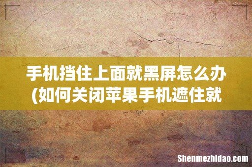 如何关闭苹果手机遮住就黑屏 手机挡住上面就黑屏怎么办