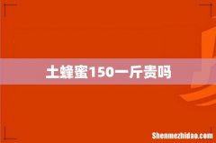 土蜂蜜150一斤贵吗