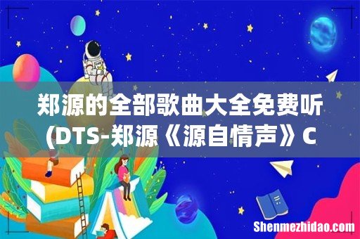 DTS-郑源《源自情声》CD1WAV分轨所有的歌曲,求百度网盘下载资源 郑源的全部歌曲大全免费听