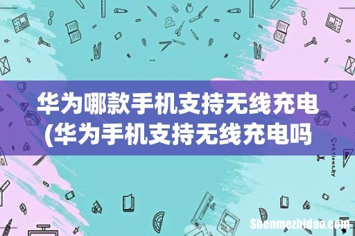 华为手机支持无线充电吗 华为哪款手机支持无线充电