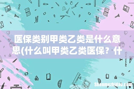 什么叫甲类乙类医保？什么区别 医保类别甲类乙类是什么意思