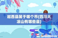 四川大凉山有哪些县 越西县属于哪个市