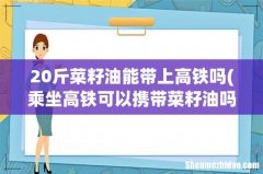 乘坐高铁可以携带菜籽油吗？ 20斤菜籽油能带上高铁吗