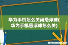 华为手机悬浮球怎么关 华为手机怎么关闭悬浮球
