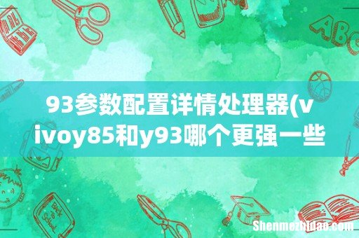 vivoy85和y93哪个更强一些推荐买哪个？ 93参数配置详情处理器