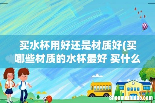 买哪些材质的水杯最好 买什么材质的水杯最好 买水杯用好还是材质好