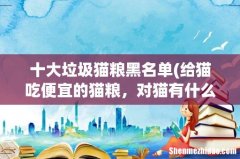 给猫吃便宜的猫粮，对猫有什么危害吗？ 十大垃圾猫粮黑名单