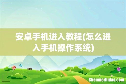 怎么进入手机操作系统 安卓手机进入教程