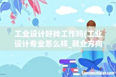 工业设计专业怎么样_就业方向_主要学什么 工业设计好找工作吗