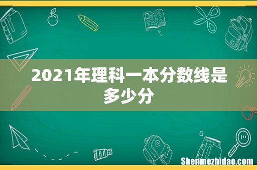 2021年理科一本分数线是多少分