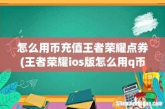 王者荣耀ios版怎么用q币充值 怎么用币充值王者荣耀点券