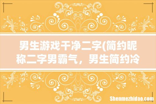 简约昵称二字男霸气，男生简约冷酷的昵称有什么？ 男生游戏干净二字