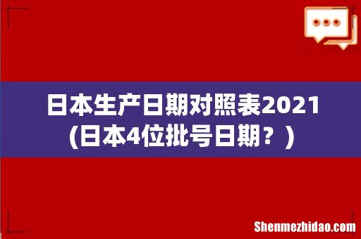 日本4位批号日期？ 日本生产日期对照表2021