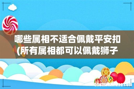 所有属相都可以佩戴狮子吗，生肖鼠配带狮子玉佩合适吗 哪些属相不适合佩戴平安扣