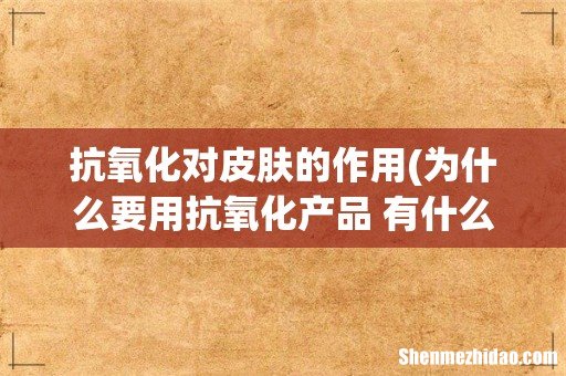 为什么要用抗氧化产品 有什么作用 抗氧化对皮肤的作用