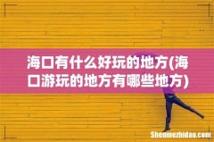 海口游玩的地方有哪些地方 海口有什么好玩的地方