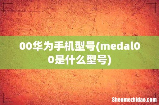 medal00是什么型号 00华为手机型号