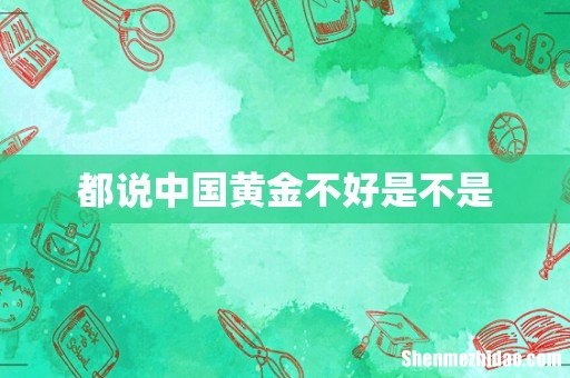 都说中国黄金不好是不是