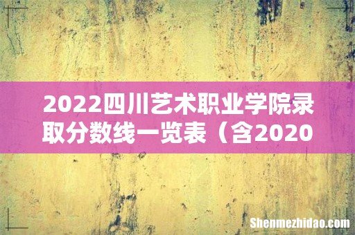 含2020-2021历年 2022四川艺术职业学院录取分数线一览表