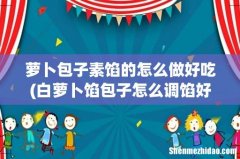 白萝卜馅包子怎么调馅好吃的 萝卜包子素馅的怎么做好吃
