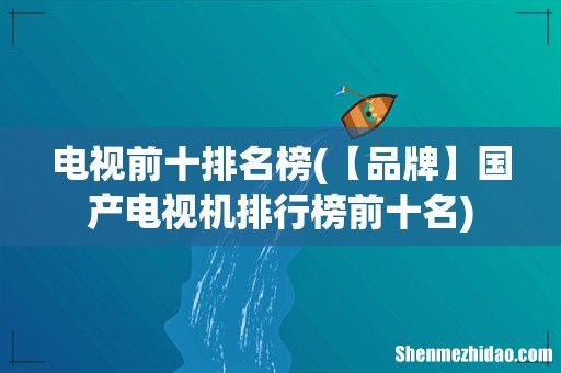 【品牌】国产电视机排行榜前十名 电视前十排名榜