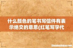 红笔写字代表什么？ 什么颜色的笔书写信件有表示绝交的意思