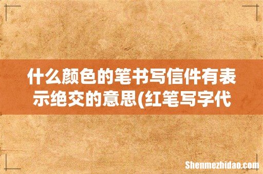 红笔写字代表什么? 什么颜色的笔书写信件有表示绝交的意思