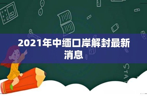 2021年中缅口岸解封最新消息