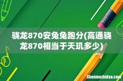 高通骁龙870相当于天玑多少 骁龙870安兔兔跑分
