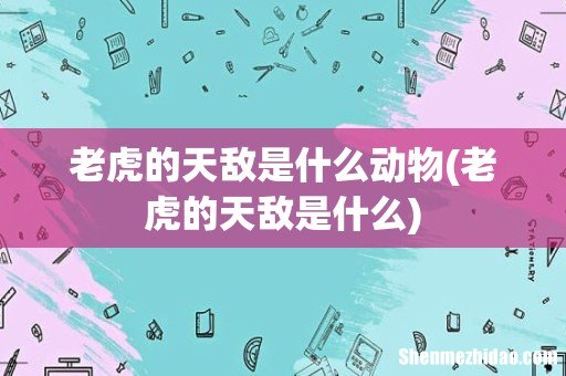 老虎的天敌是什么 老虎的天敌是什么动物