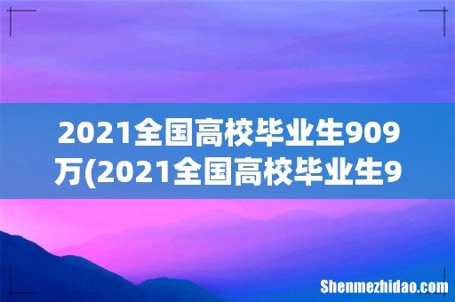 2021全国高校毕业生909万,为什么高校毕业生再创新高? 2021全国高校毕业生909万