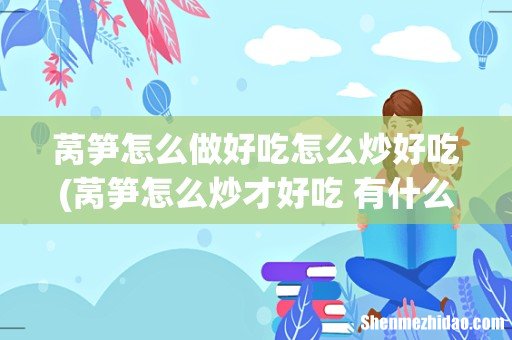 莴笋怎么炒才好吃 有什么制作的步骤 莴笋怎么做好吃怎么炒好吃