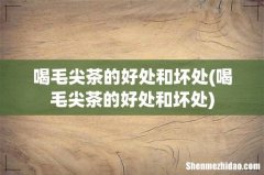 喝毛尖茶的好处和坏处 喝毛尖茶的好处和坏处