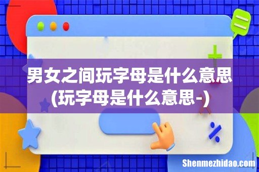 玩字母是什么意思- 男女之间玩字母是什么意思