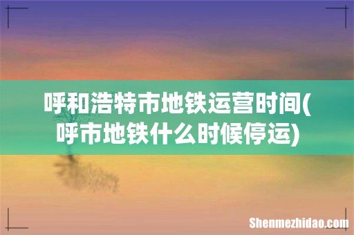 呼市地铁什么时候停运 呼和浩特市地铁运营时间