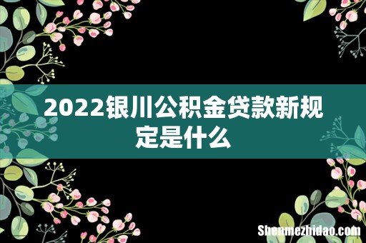2022银川公积金贷款新规定是什么